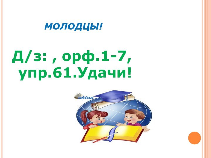 МОЛОДЦЫ!Д/з: , орф.1-7, упр.61.Удачи!