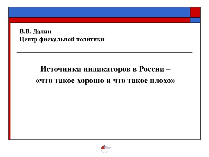 В.В. Далин Центр фискальной политикиИсточники индикаторов в России – «что такое хорошо и что такое плохо»