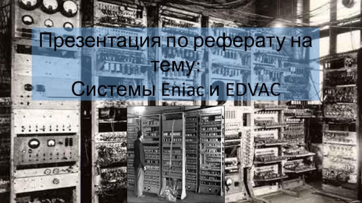 Презентация по реферату на тему:Системы Eniac и EDVAC