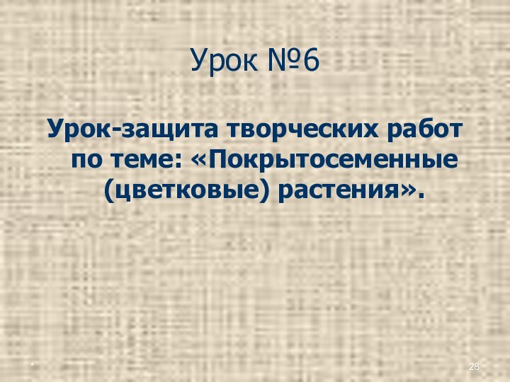 *Урок №6Урок-защита творческих работ по теме: «Покрытосеменные (цветковые) растения».