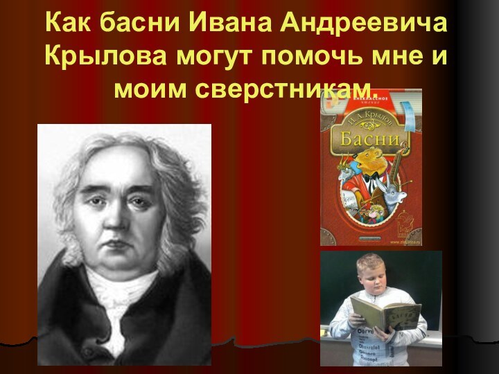 Как басни Ивана Андреевича Крылова могут помочь мне и моим сверстникам.