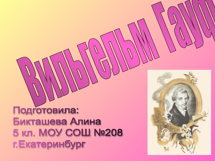 Вильгельм ГауфПодготовила:  Бикташева Алина  5 кл. МОУ СОШ №208  г.Екатеринбург