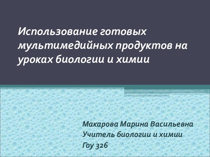 Использование готовых мультимедийных продуктов на уроках биологии и химииМакарова Марина ВасильевнаУчитель биологии и химииГоу 326