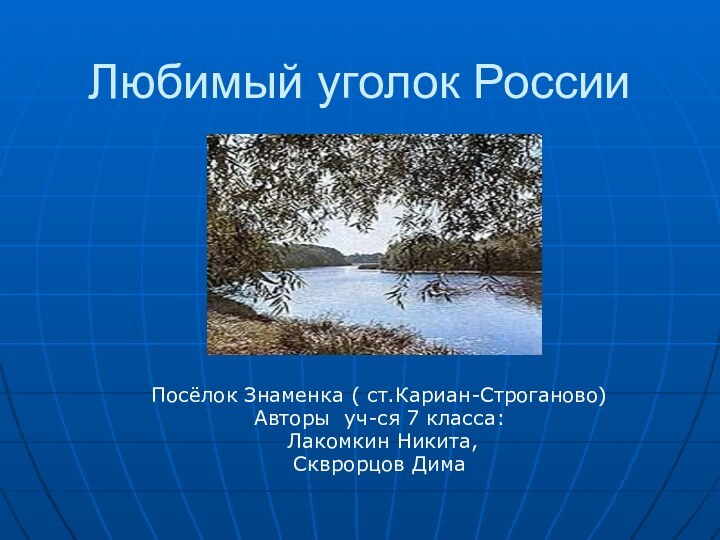 Любимый уголок РоссииПосёлок Знаменка ( ст.Кариан-Строганово)Авторы уч-ся 7 класса: Лакомкин Никита,Скврорцов Дима