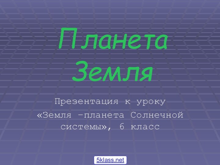 Планета ЗемляПрезентация к уроку «Земля –планета Солнечной системы», 6 класс