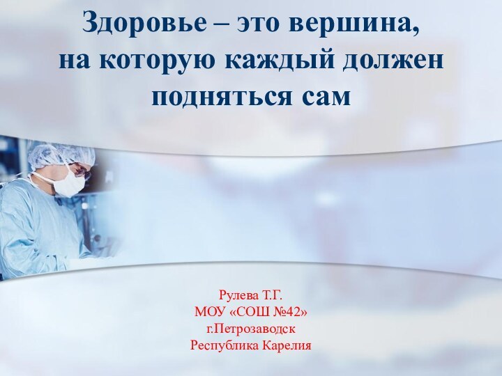 Рулева Т.Г. МОУ «СОШ №42» г.Петрозаводск Республика КарелияЗдоровье – это вершина,