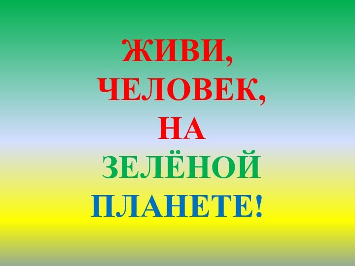 ЖИВИ,  ЧЕЛОВЕК,  НА   ЗЕЛЁНОЙ ПЛАНЕТЕ!