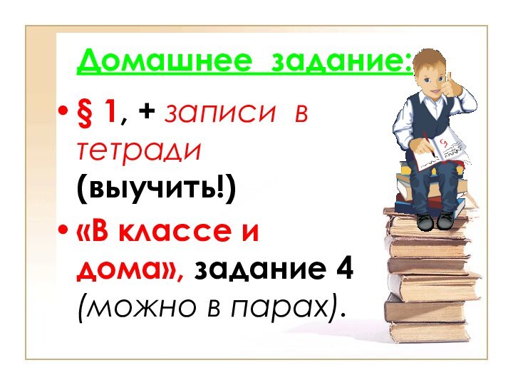 Домашнее задание:§ 1, + записи в тетради (выучить!)«В классе и дома», задание 4 (можно в парах).