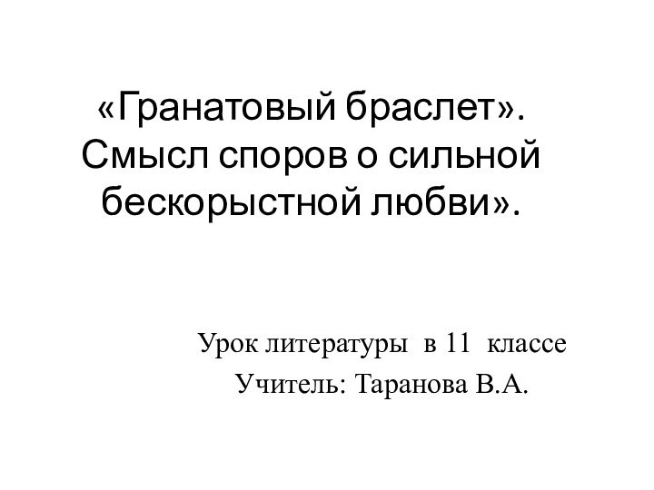 «Гранатовый браслет».  Смысл споров о сильной бескорыстной любви».Урок литературы в 11 классеУчитель: Таранова В.А.