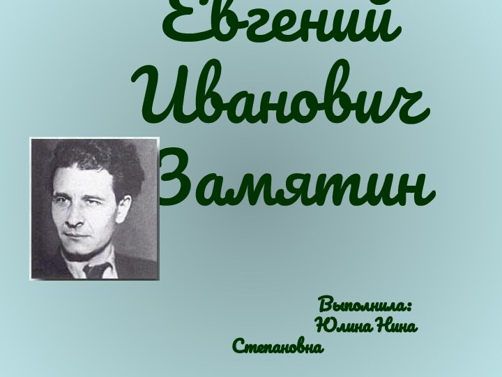 Евгений Иванович  ЗамятинВыполнила:          Юлина Нина Степановна