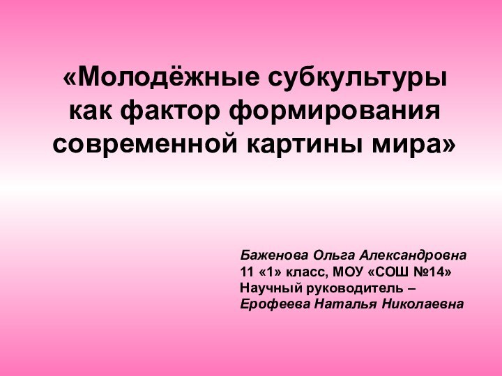 «Молодёжные субкультуры как фактор формирования современной картины мира»Баженова Ольга Александровна11 «1» класс,