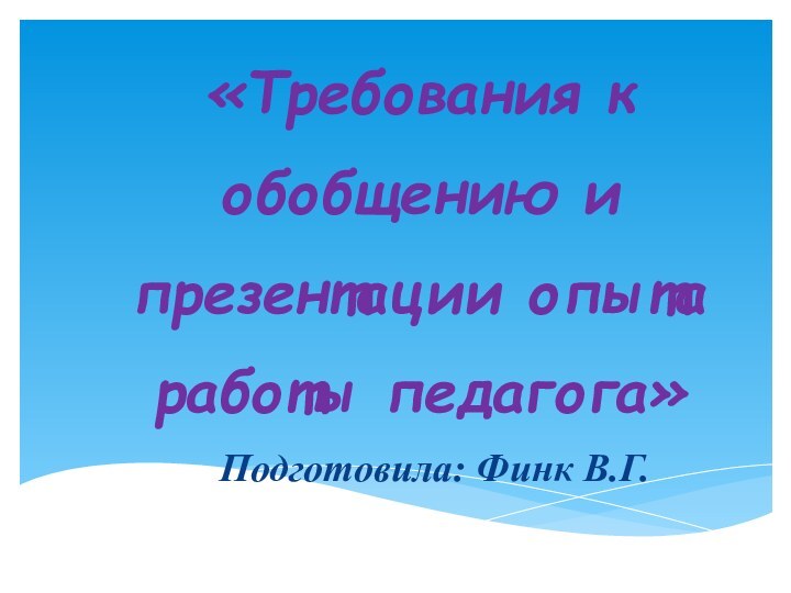 «Требования к  обобщению и  презентации опыта  работы педагога» Подготовила: Финк В.Г.