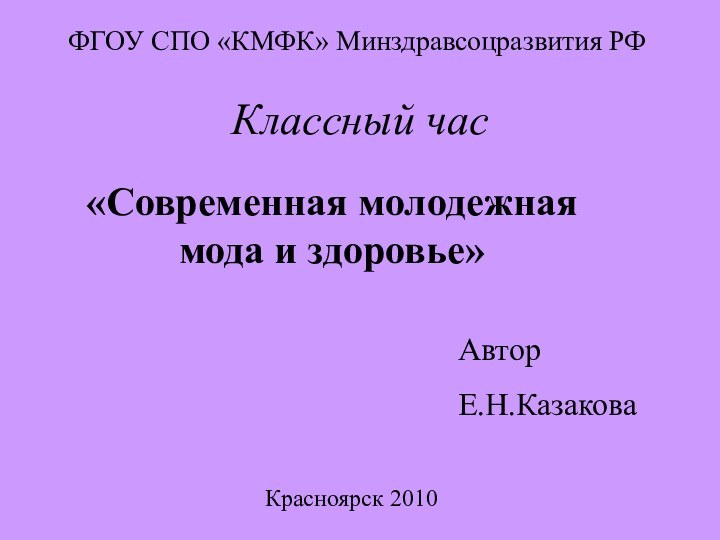 Классный час«Cовременная молодежная мода и здоровье»ФГОУ СПО «КМФК» Минздравсоцразвития РФ АвторЕ.Н.КазаковаКрасноярск 2010