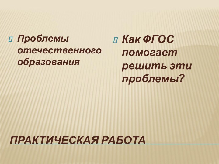 ПРАКТИЧЕСКАЯ РАБОТАПроблемы отечественного образованияКак ФГОС помогает решить эти проблемы?