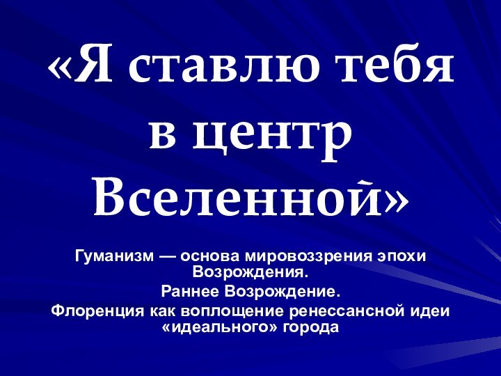 «Я ставлю тебя в центр Вселенной»Гуманизм — основа мировоззрения эпохи Возрождения. Раннее