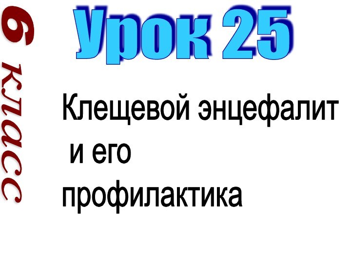 6 классУрок 25Клещевой энцефалит   и его  профилактика