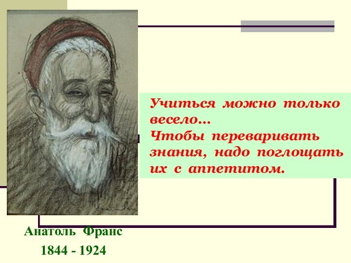 Анатоль Франс1844 - 1924 Учиться можно только весело…   Чтобы переваривать