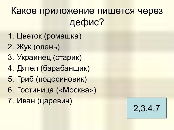 Какое приложение пишется через дефис?Цветок (ромашка)Жук (олень)Украинец (старик)Дятел (барабанщик)Гриб (подосиновик)Гостиница («Москва»)Иван (царевич)2,3,4,7