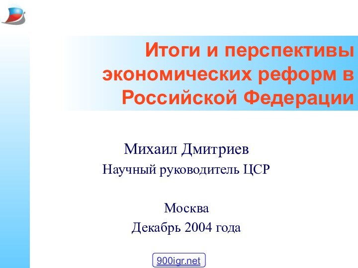 Итоги и перспективы экономических реформ в Российской ФедерацииМихаил Дмитриев Научный руководитель ЦСРМоскваДекабрь 2004 года