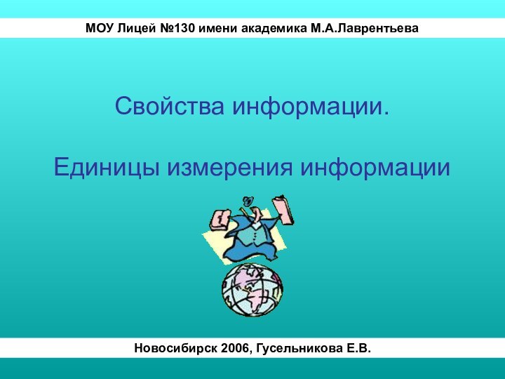 Свойства информации.   Единицы измерения информацииМОУ Лицей №130 имени академика М.А.ЛаврентьеваНовосибирск 2006, Гусельникова Е.В.