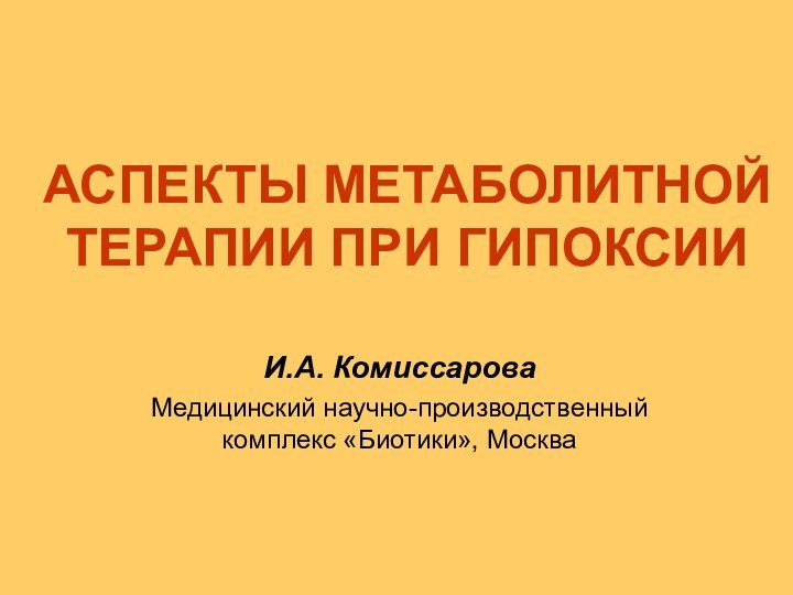 АСПЕКТЫ МЕТАБОЛИТНОЙ ТЕРАПИИ ПРИ ГИПОКСИИ  И.А. Комиссарова Медицинский научно-производственный комплекс «Биотики», Москва