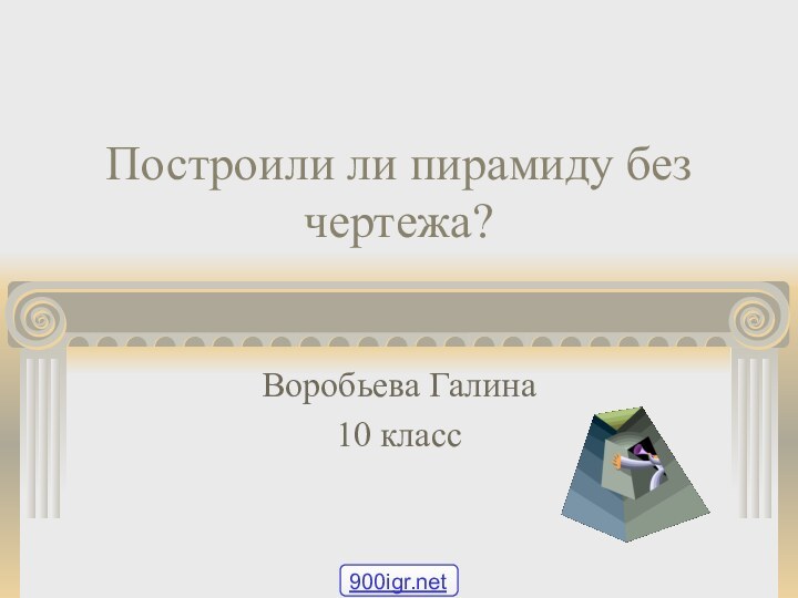 Построили ли пирамиду без чертежа?Воробьева Галина10 класс