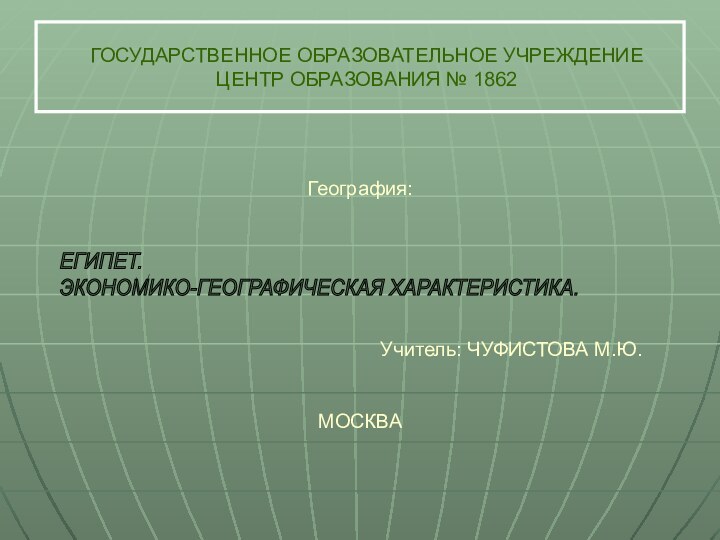 ГОСУДАРСТВЕННОЕ ОБРАЗОВАТЕЛЬНОЕ УЧРЕЖДЕНИЕ ЦЕНТР ОБРАЗОВАНИЯ № 1862География: Учитель: ЧУФИСТОВА М.Ю. МОСКВАЕГИПЕТ.  ЭКОНОМИКО-ГЕОГРАФИЧЕСКАЯ ХАРАКТЕРИСТИКА.