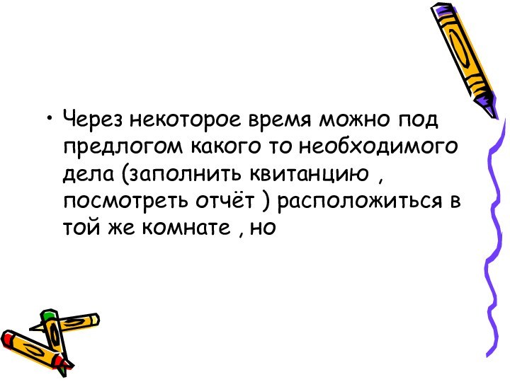 Через некоторое время можно под предлогом какого то необходимого дела (заполнить квитанцию