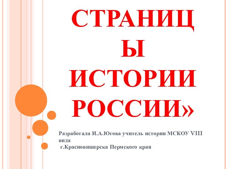 СТРАНИЦЫ ИСТОРИИ РОССИИ»Разработала И.А.Югова учитель истории МСКОУ VIII вида г.Красновишерска Пермского края