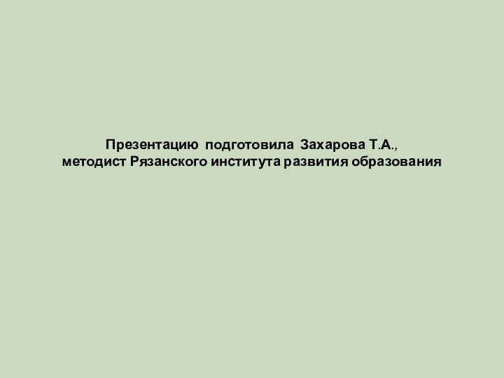 Презентацию подготовила Захарова Т.А.,  методист Рязанского института развития образования