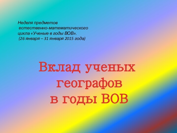 Вклад ученых географов в годы ВОВНеделя предметов естественно-математического цикла «Ученые в годы