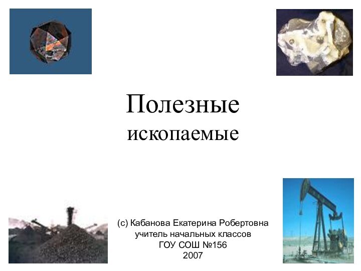 Полезные ископаемые(с) Кабанова Екатерина Робертовнаучитель начальных классовГОУ СОШ №1562007