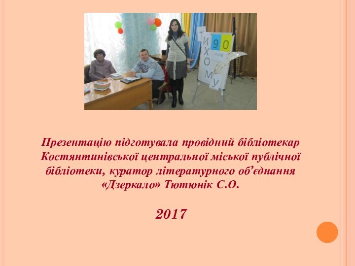 Презентацію підготувала провідний бібліотекар Костянтинівської центральної міської публічної бібліотеки, куратор літературного об’єднання «Дзеркало» Тютюнік С.О.2017