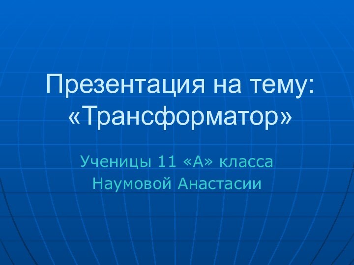 Презентация на тему: «Трансформатор»Ученицы 11 «А» классаНаумовой Анастасии