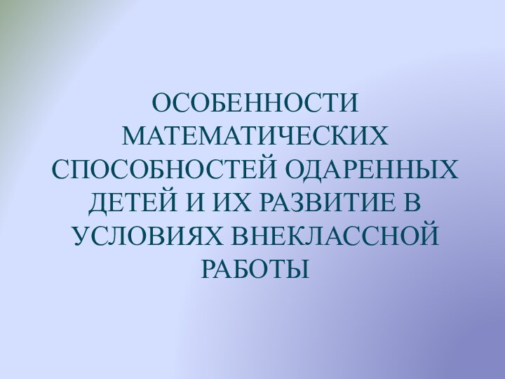 ОСОБЕННОСТИ МАТЕМАТИЧЕСКИХ СПОСОБНОСТЕЙ ОДАРЕННЫХ ДЕТЕЙ И ИХ РАЗВИТИЕ В УСЛОВИЯХ ВНЕКЛАССНОЙ РАБОТЫ