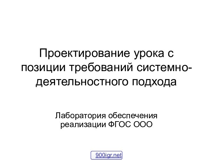 Проектирование урока с позиции требований системно-деятельностного подходаЛаборатория обеспечения реализации ФГОС ООО