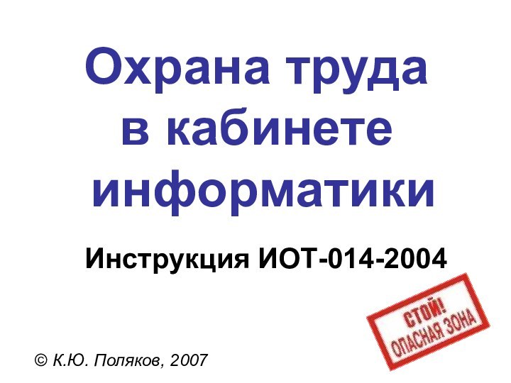 Охрана труда  в кабинете   информатики© К.Ю. Поляков, 2007Инструкция ИОТ-014-2004