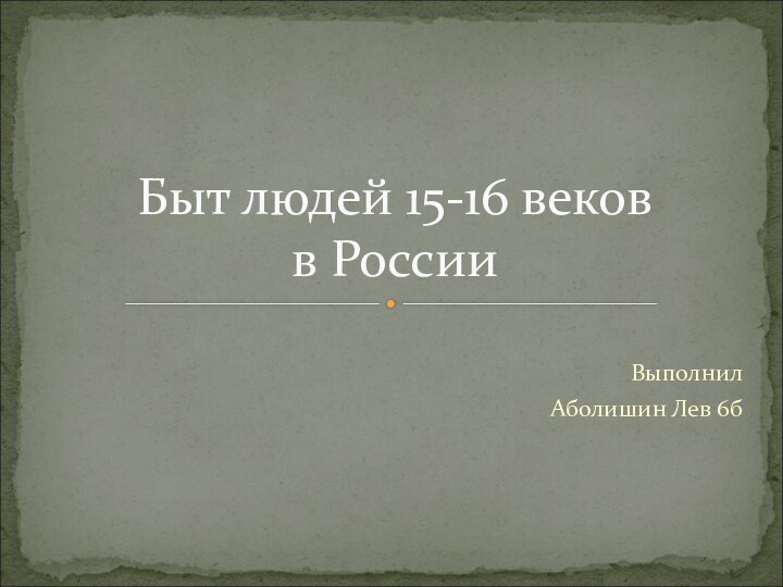 Выполнил Аболишин Лев 6бБыт людей 15-16 веков  в России