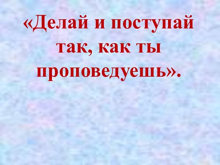 «Делай и поступай так, как ты проповедуешь».