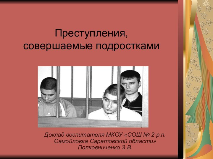 Преступления, совершаемые подросткамиДоклад воспитателя МКОУ «СОШ № 2 р.п.Самойловка Саратовской области» Полковниченко З.В.