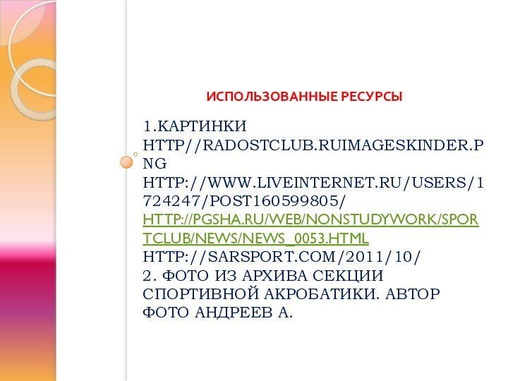 1.КАРТИНКИ HTTP//RADOSTCLUB.RUIMAGESKINDER.PNG HTTP://WWW.LIVEINTERNET.RU/USERS/1724247/POST160599805/ HTTP://PGSHA.RU/WEB/NONSTUDYWORK/SPORTCLUB/NEWS/NEWS_0053.HTML HTTP://SARSPORT.COM/2011/10/ 2. ФОТО ИЗ АРХИВА СЕКЦИИ СПОРТИВНОЙ АКРОБАТИКИ.