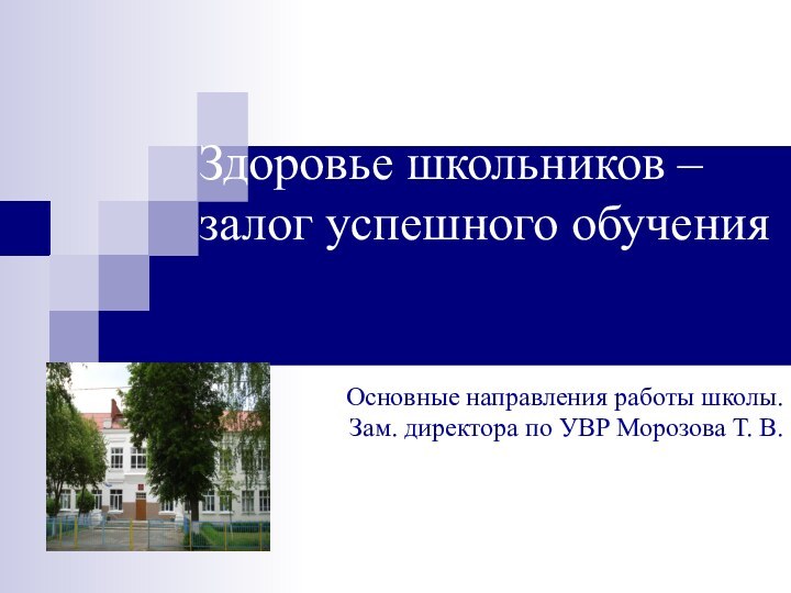 Здоровье школьников – залог успешного обученияОсновные направления работы школы.Зам. директора по УВР Морозова Т. В.