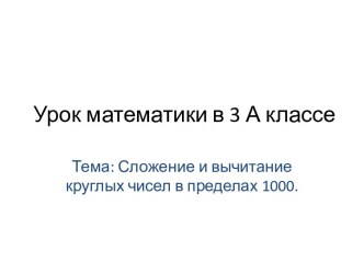 Уроку математики в 3 классе Устные приёмы сложения и вычитания круглых чисел в пределах 1000