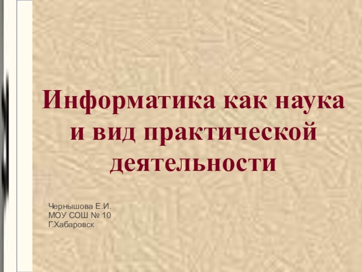 Информатика как наука и вид практической деятельностиЧернышова Е.И.МОУ СОШ № 10 Г.Хабаровск