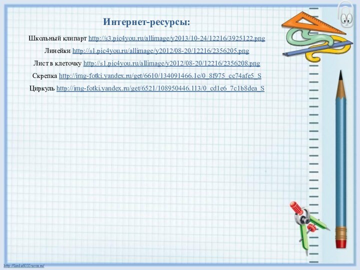 Интернет-ресурсы:Школьный клипарт http://s3.pic4you.ru/allimage/y2013/10-24/12216/3925122.png Линейки http://s1.pic4you.ru/allimage/y2012/08-20/12216/2356205.png Лист в клеточку http://s1.pic4you.ru/allimage/y2012/08-20/12216/2356208.png Скрепка http://img-fotki.yandex.ru/get/6610/134091466.1c/0_8f975_cc74afe5_S Циркуль http://img-fotki.yandex.ru/get/6521/108950446.113/0_cd1e6_7c1b8dea_S