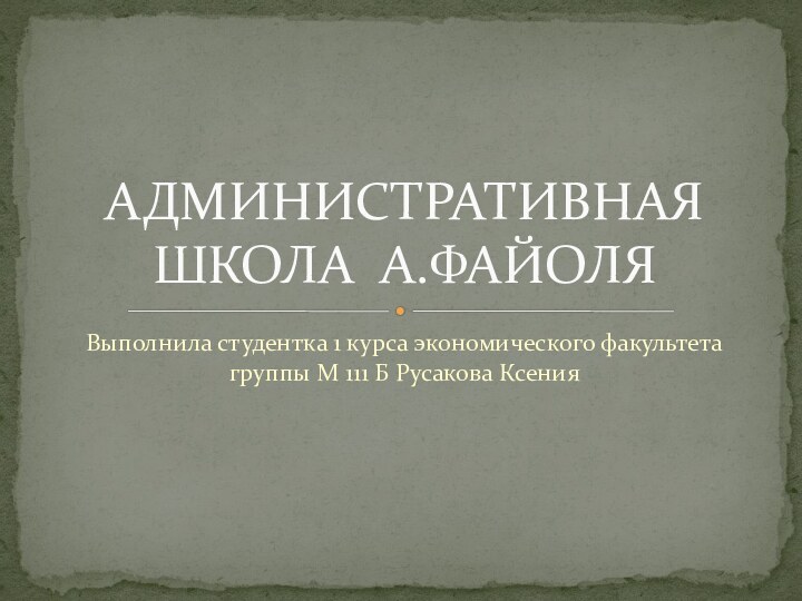 Выполнила студентка 1 курса экономического факультета группы М 111 Б Русакова КсенияАДМИНИСТРАТИВНАЯ ШКОЛА А.ФАЙОЛЯ