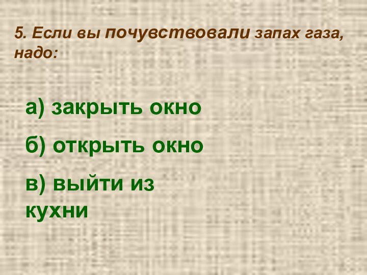 5. Если вы почувствовали запах газа, надо:а) закрыть окноб) открыть окнов) выйти из кухни