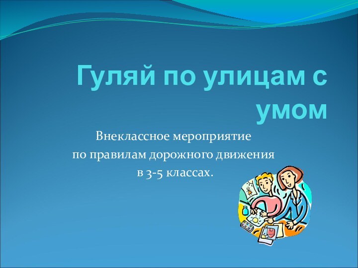 Гуляй по улицам с умомВнеклассное мероприятие по правилам дорожного движения в 3-5 классах.