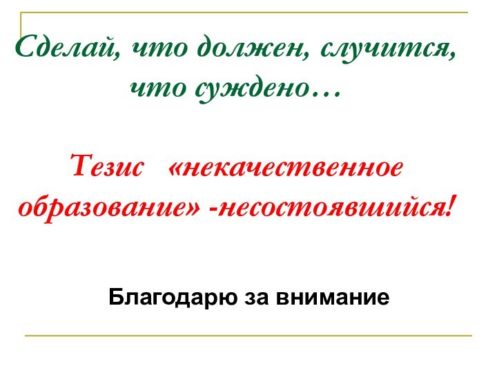 Сделай, что должен, случится, что суждено…  Тезис  «некачественное образование» -несостоявшийся!Благодарю за внимание