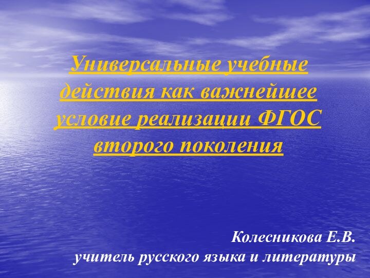 Универсальные учебные действия как важнейшее условие реализации ФГОС второго поколенияКолесникова Е.В.учитель русского языка и литературы